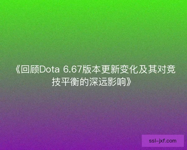 《回顾Dota 6.67版本更新变化及其对竞技平衡的深远影响》