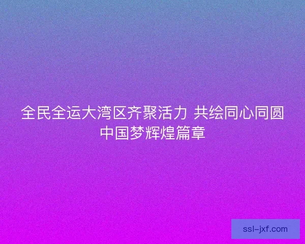 全民全运大湾区齐聚活力 共绘同心同圆中国梦辉煌篇章