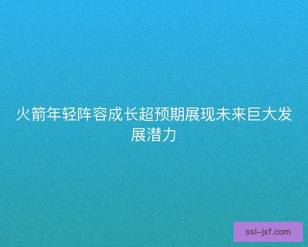 火箭年轻阵容成长超预期展现未来巨大发展潜力