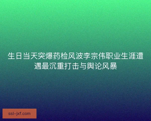 生日当天突爆药检风波李宗伟职业生涯遭遇最沉重打击与舆论风暴