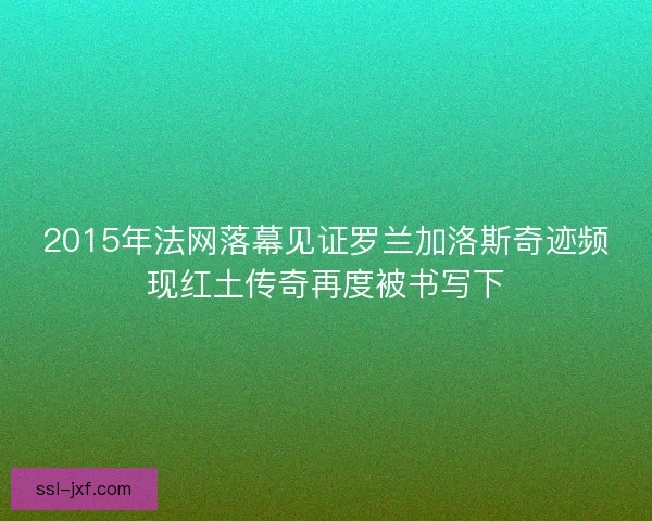 2015年法网落幕见证罗兰加洛斯奇迹频现红土传奇再度被书写下
