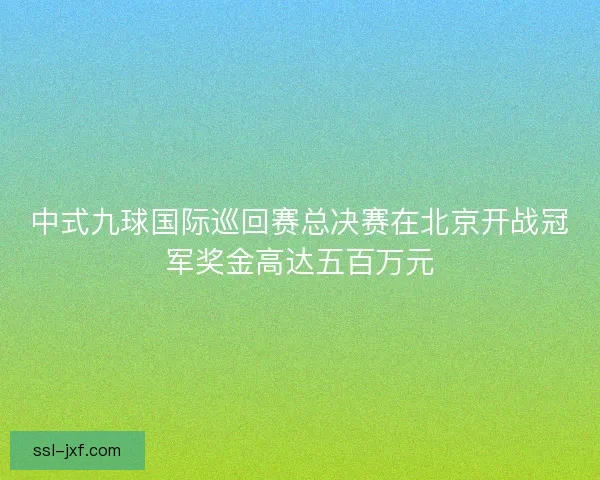 中式九球国际巡回赛总决赛在北京开战冠军奖金高达五百万元