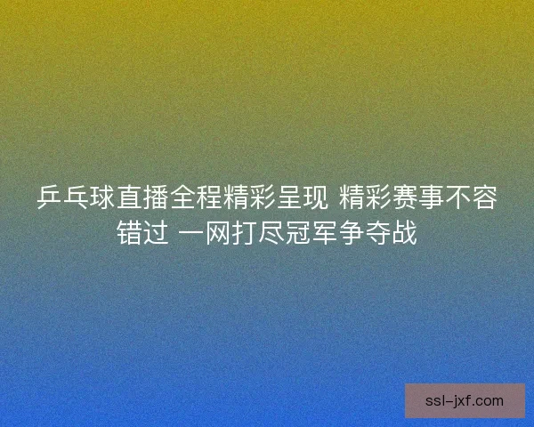乒乓球直播全程精彩呈现 精彩赛事不容错过 一网打尽冠军争夺战