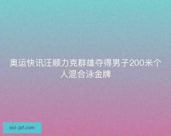 奥运快讯汪顺力克群雄夺得男子200米个人混合泳金牌